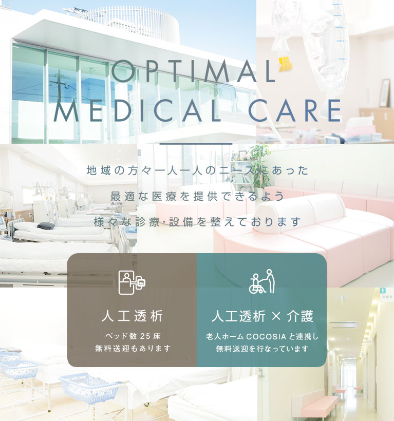 OPTIMAL MEDICAL CARE 地域の方々一人一人のニーズにあった 最適な医療を提供できるよう 様々な診療・設備を整えております 人工透析
ベッド数20床 無料送迎もあります 介護×医療 介護施設を併設し 医療提携を行っております 日曜診療 平日通院が困難な方のために診療しております